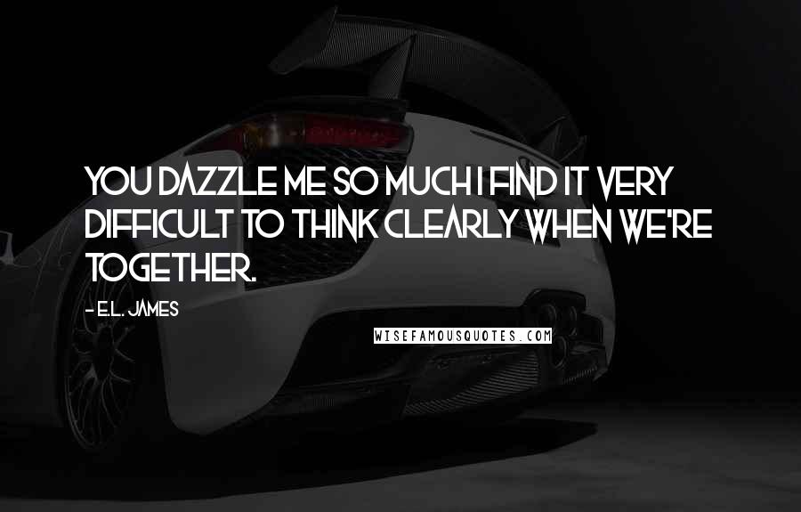 E.L. James Quotes: You dazzle me so much I find it very difficult to think clearly when we're together.