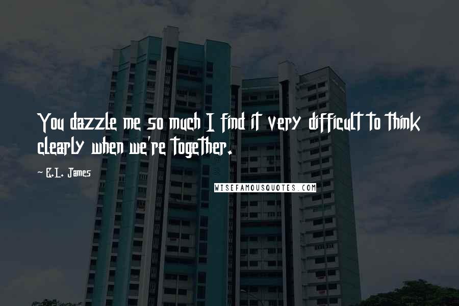 E.L. James Quotes: You dazzle me so much I find it very difficult to think clearly when we're together.