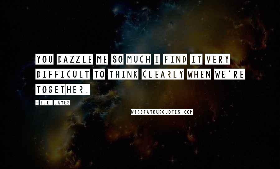 E.L. James Quotes: You dazzle me so much I find it very difficult to think clearly when we're together.