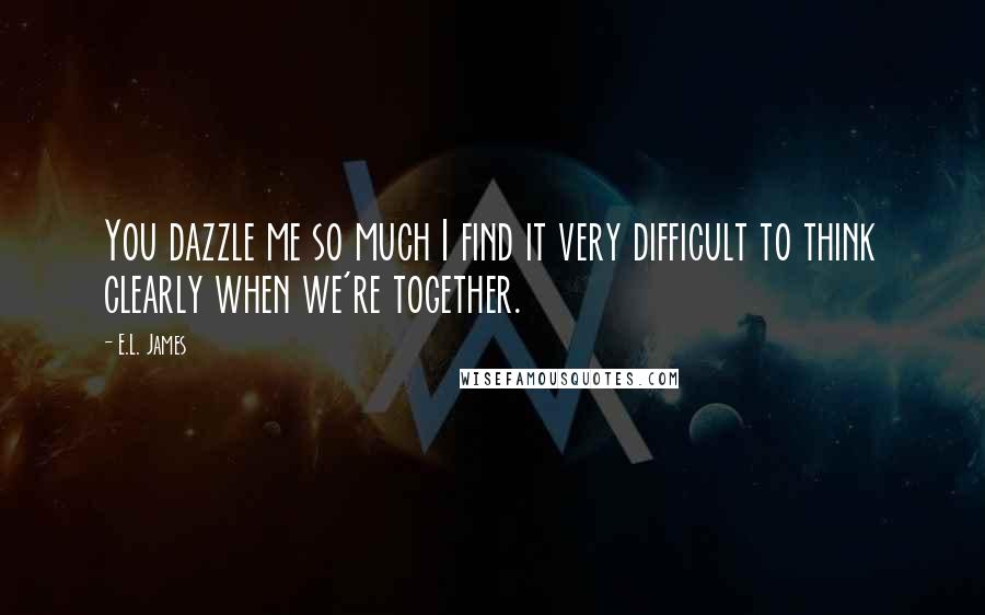 E.L. James Quotes: You dazzle me so much I find it very difficult to think clearly when we're together.