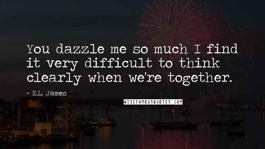 E.L. James Quotes: You dazzle me so much I find it very difficult to think clearly when we're together.