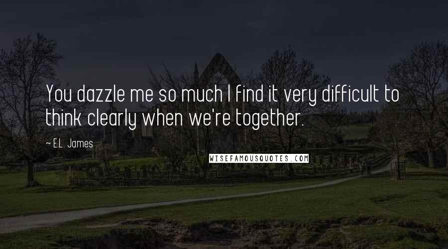 E.L. James Quotes: You dazzle me so much I find it very difficult to think clearly when we're together.