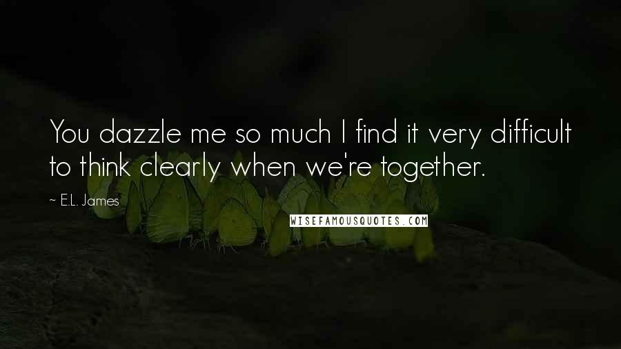 E.L. James Quotes: You dazzle me so much I find it very difficult to think clearly when we're together.