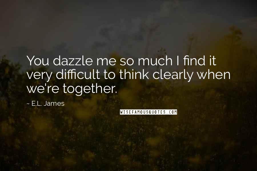 E.L. James Quotes: You dazzle me so much I find it very difficult to think clearly when we're together.