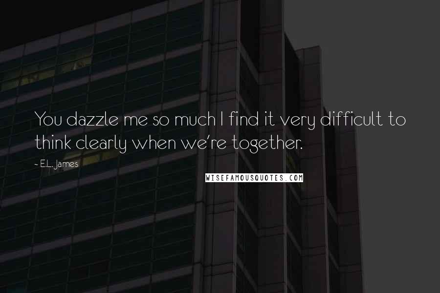 E.L. James Quotes: You dazzle me so much I find it very difficult to think clearly when we're together.