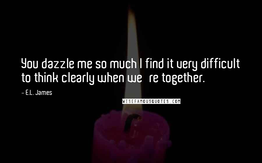 E.L. James Quotes: You dazzle me so much I find it very difficult to think clearly when we're together.