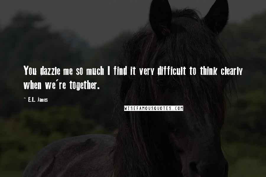 E.L. James Quotes: You dazzle me so much I find it very difficult to think clearly when we're together.