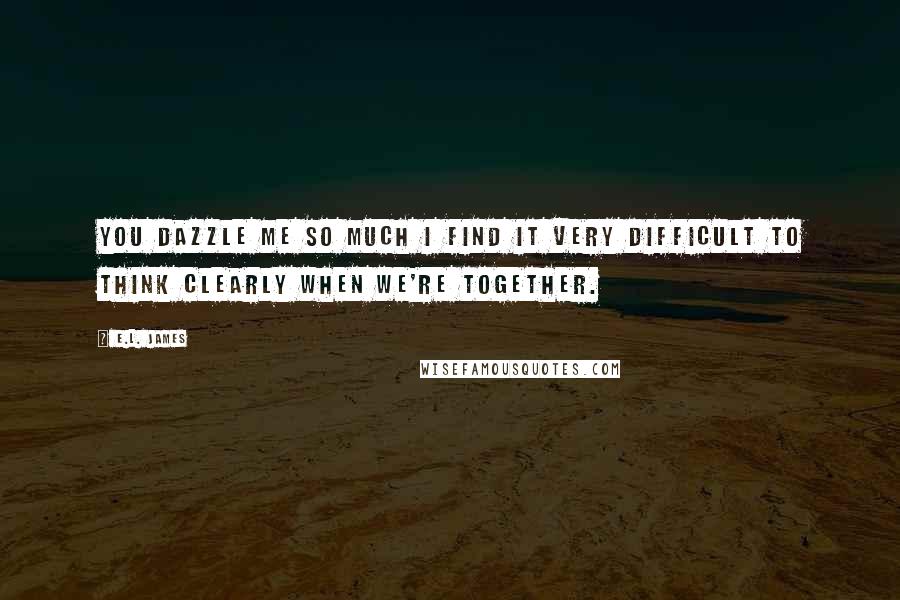 E.L. James Quotes: You dazzle me so much I find it very difficult to think clearly when we're together.