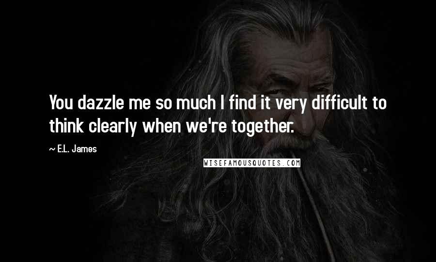 E.L. James Quotes: You dazzle me so much I find it very difficult to think clearly when we're together.