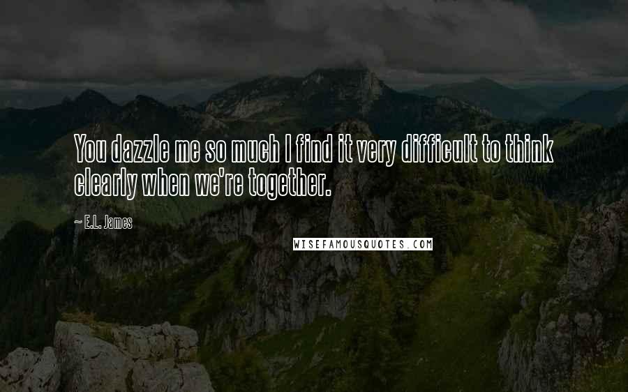 E.L. James Quotes: You dazzle me so much I find it very difficult to think clearly when we're together.