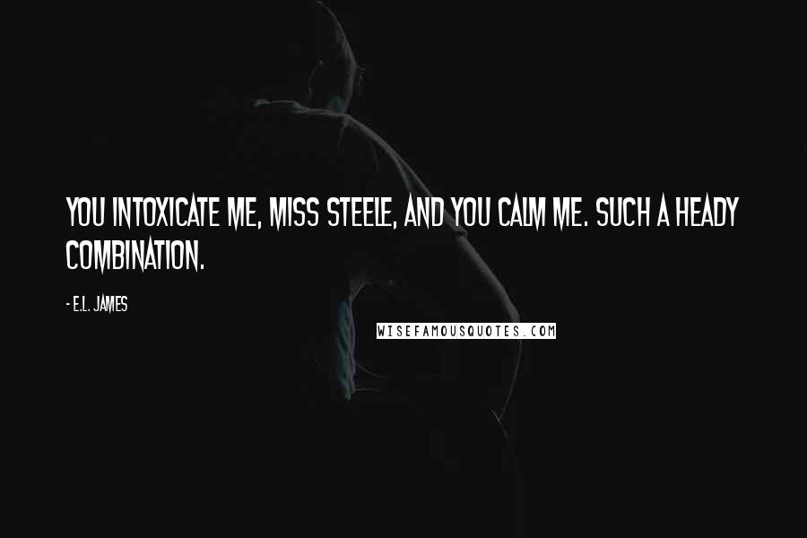 E.L. James Quotes: You intoxicate me, Miss Steele, and you calm me. Such a heady combination.