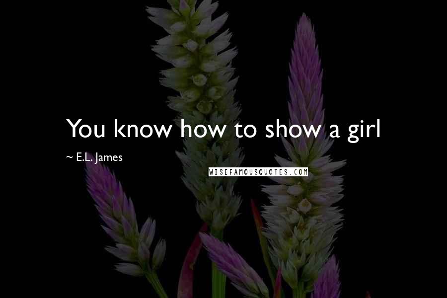 E.L. James Quotes: You know how to show a girl