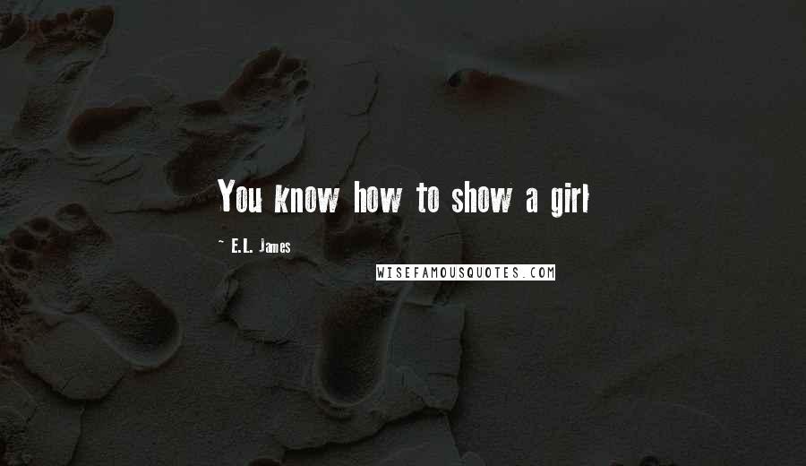 E.L. James Quotes: You know how to show a girl