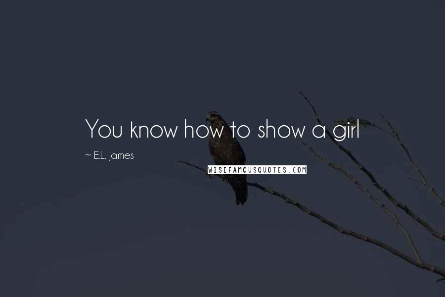 E.L. James Quotes: You know how to show a girl