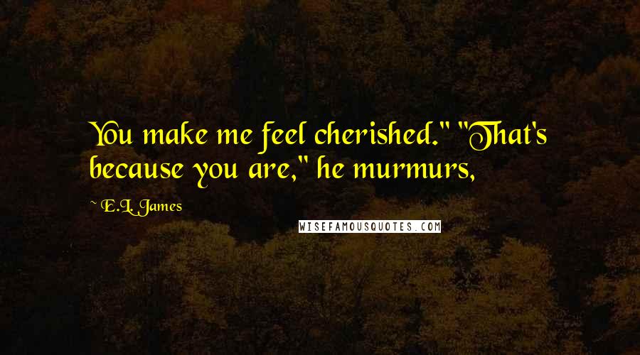 E.L. James Quotes: You make me feel cherished." "That's because you are," he murmurs,