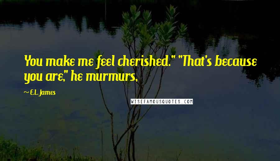 E.L. James Quotes: You make me feel cherished." "That's because you are," he murmurs,