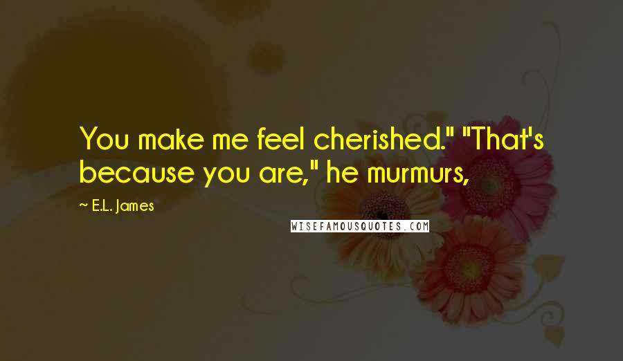 E.L. James Quotes: You make me feel cherished." "That's because you are," he murmurs,