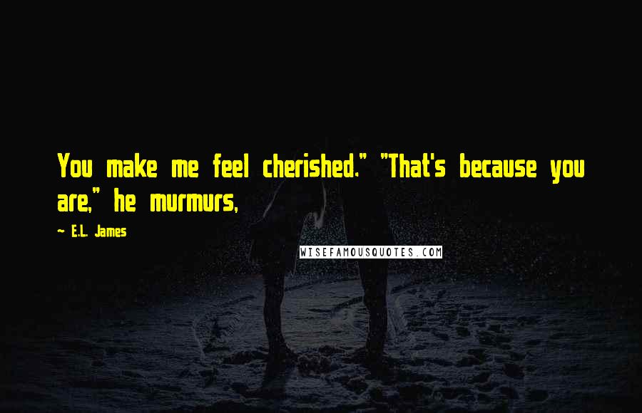 E.L. James Quotes: You make me feel cherished." "That's because you are," he murmurs,