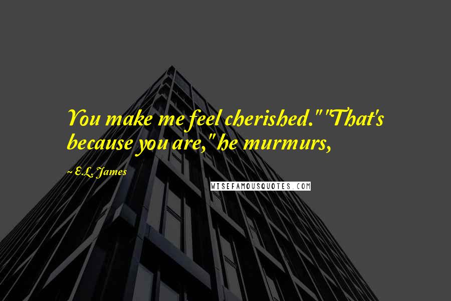 E.L. James Quotes: You make me feel cherished." "That's because you are," he murmurs,