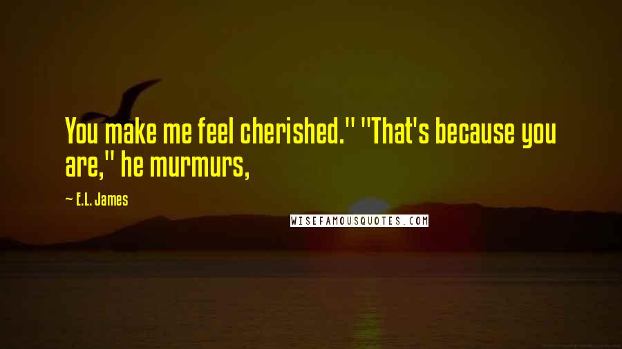 E.L. James Quotes: You make me feel cherished." "That's because you are," he murmurs,