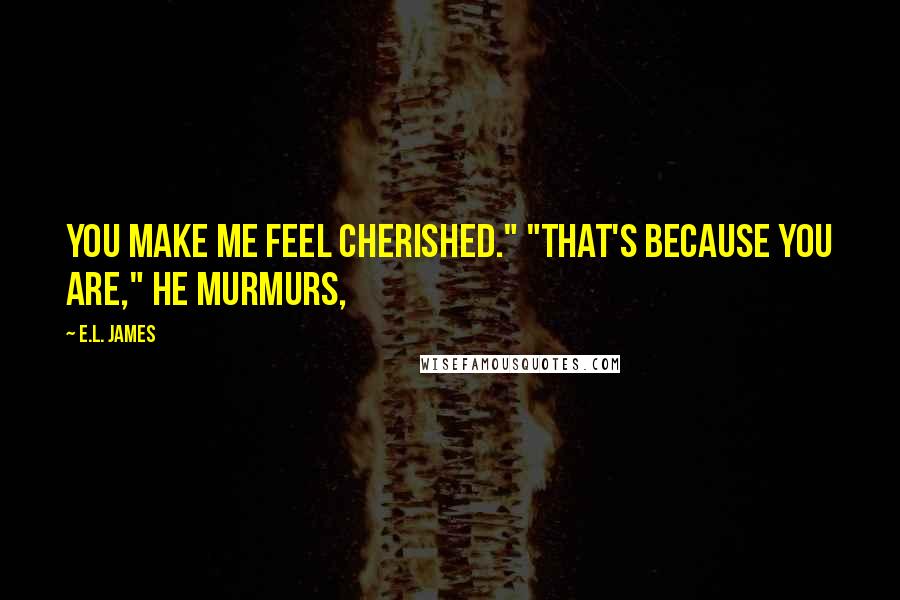 E.L. James Quotes: You make me feel cherished." "That's because you are," he murmurs,