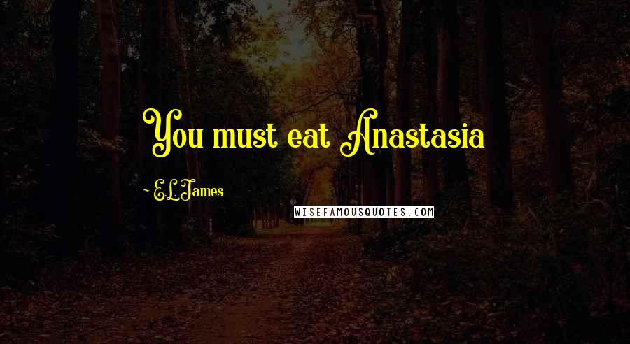 E.L. James Quotes: You must eat Anastasia