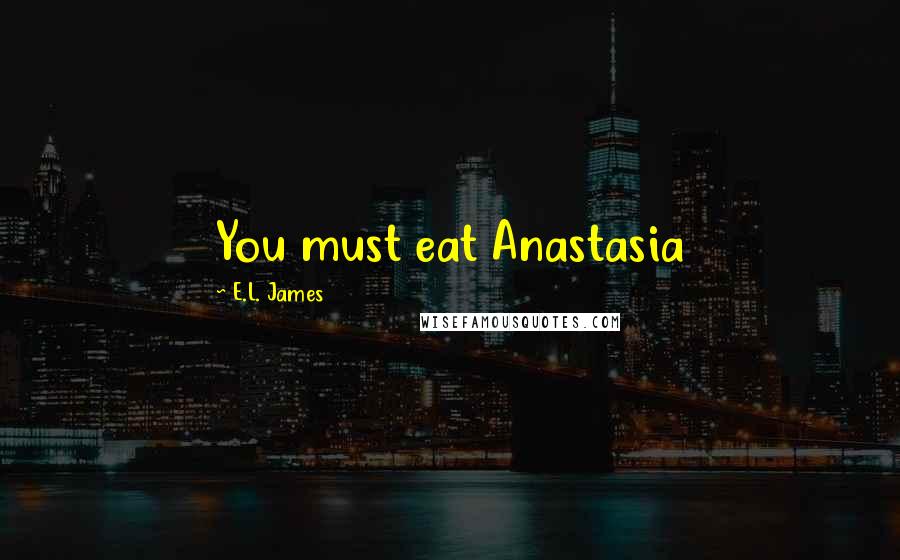 E.L. James Quotes: You must eat Anastasia