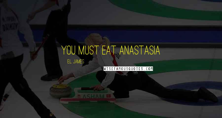 E.L. James Quotes: You must eat Anastasia