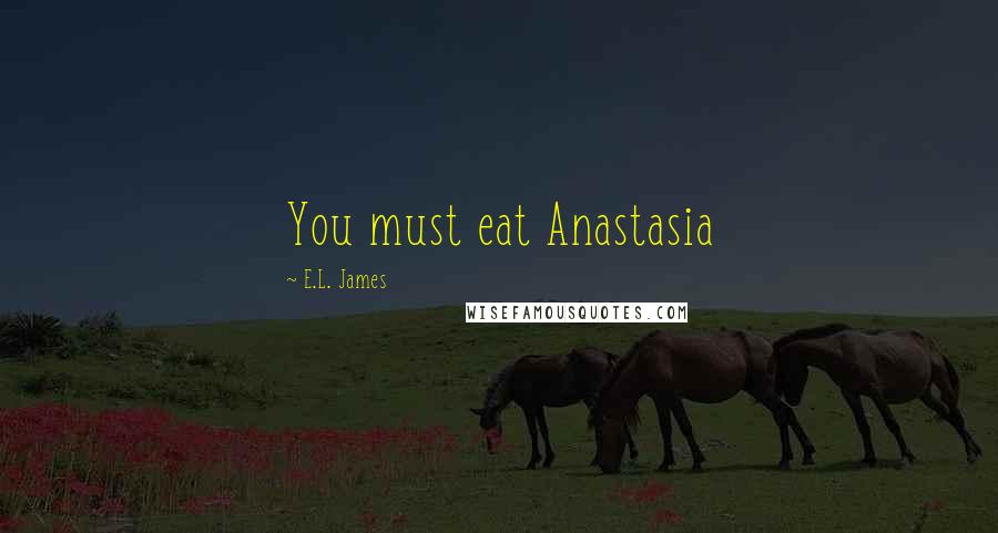 E.L. James Quotes: You must eat Anastasia