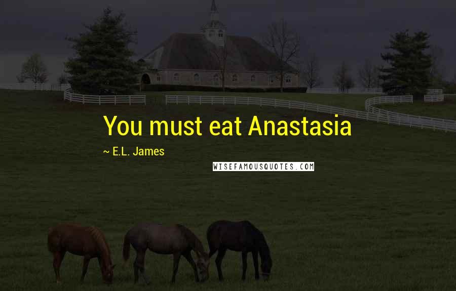 E.L. James Quotes: You must eat Anastasia