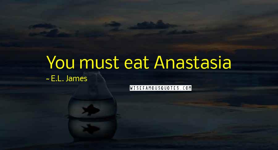 E.L. James Quotes: You must eat Anastasia