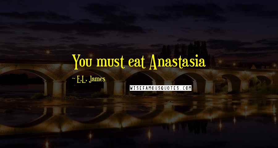 E.L. James Quotes: You must eat Anastasia