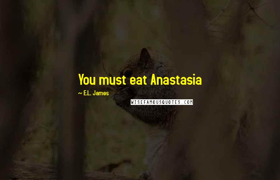 E.L. James Quotes: You must eat Anastasia