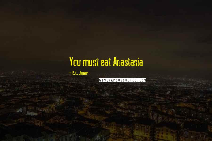 E.L. James Quotes: You must eat Anastasia