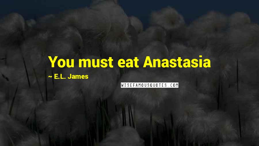 E.L. James Quotes: You must eat Anastasia