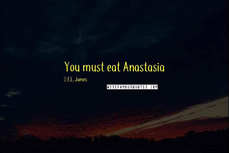 E.L. James Quotes: You must eat Anastasia