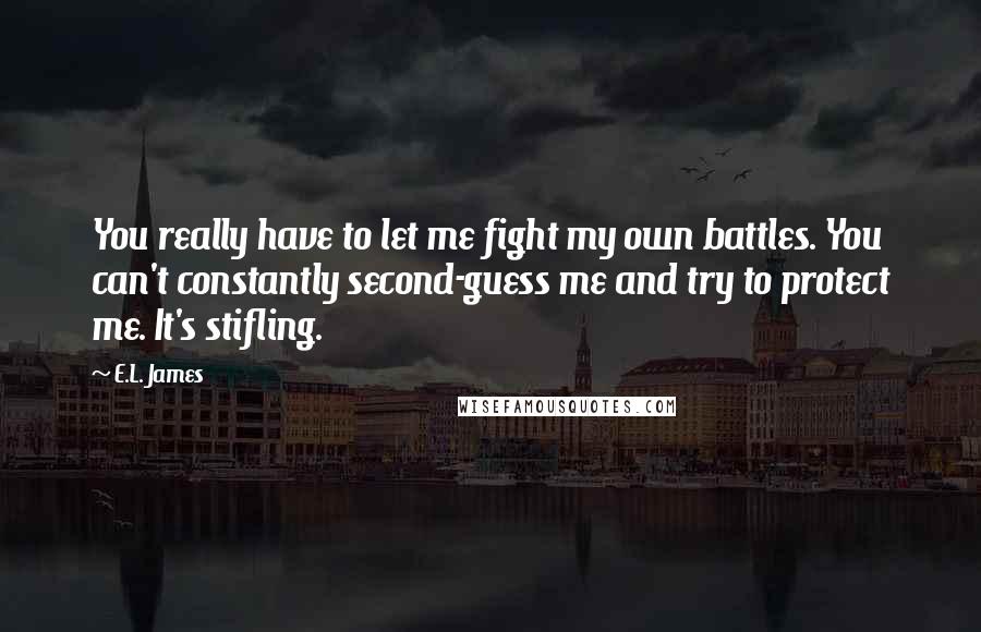 E.L. James Quotes: You really have to let me fight my own battles. You can't constantly second-guess me and try to protect me. It's stifling.