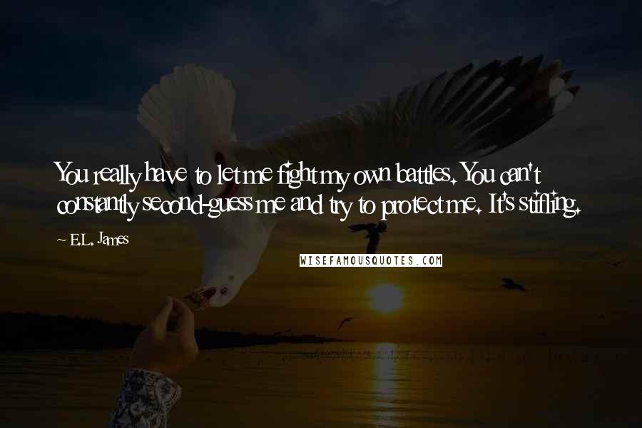 E.L. James Quotes: You really have to let me fight my own battles. You can't constantly second-guess me and try to protect me. It's stifling.