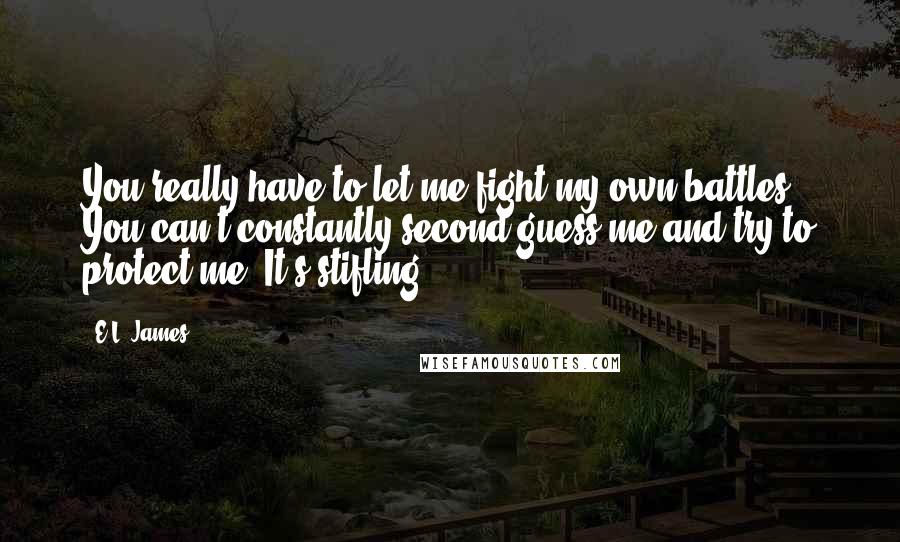 E.L. James Quotes: You really have to let me fight my own battles. You can't constantly second-guess me and try to protect me. It's stifling.