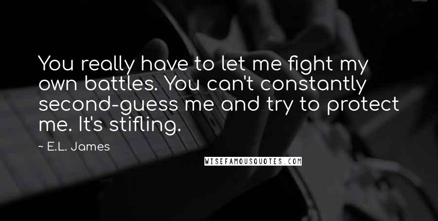 E.L. James Quotes: You really have to let me fight my own battles. You can't constantly second-guess me and try to protect me. It's stifling.