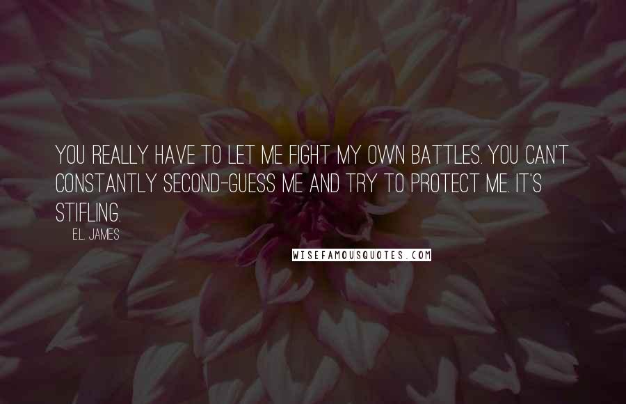 E.L. James Quotes: You really have to let me fight my own battles. You can't constantly second-guess me and try to protect me. It's stifling.