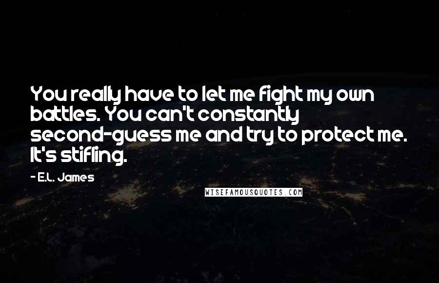 E.L. James Quotes: You really have to let me fight my own battles. You can't constantly second-guess me and try to protect me. It's stifling.