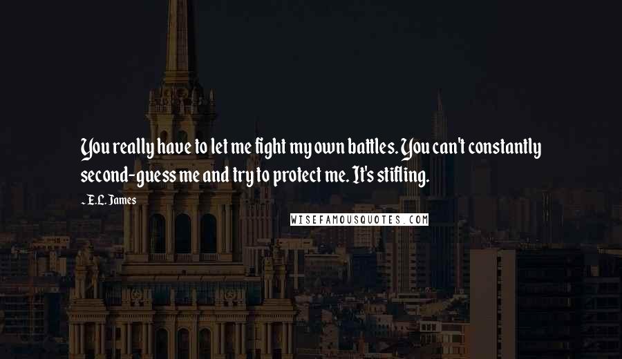 E.L. James Quotes: You really have to let me fight my own battles. You can't constantly second-guess me and try to protect me. It's stifling.