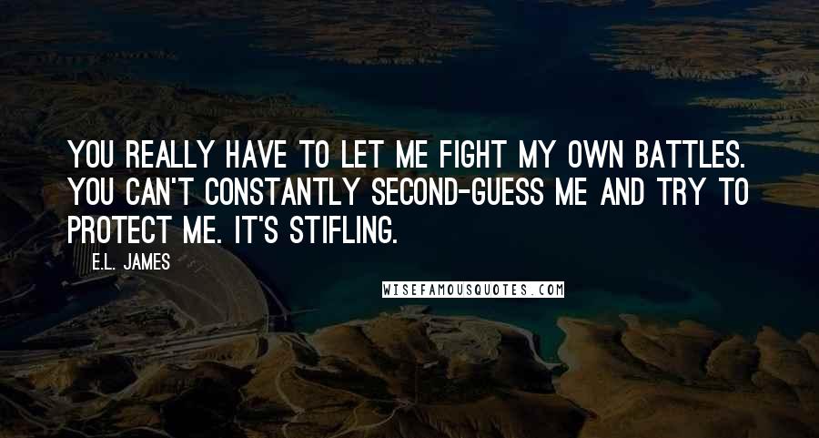 E.L. James Quotes: You really have to let me fight my own battles. You can't constantly second-guess me and try to protect me. It's stifling.