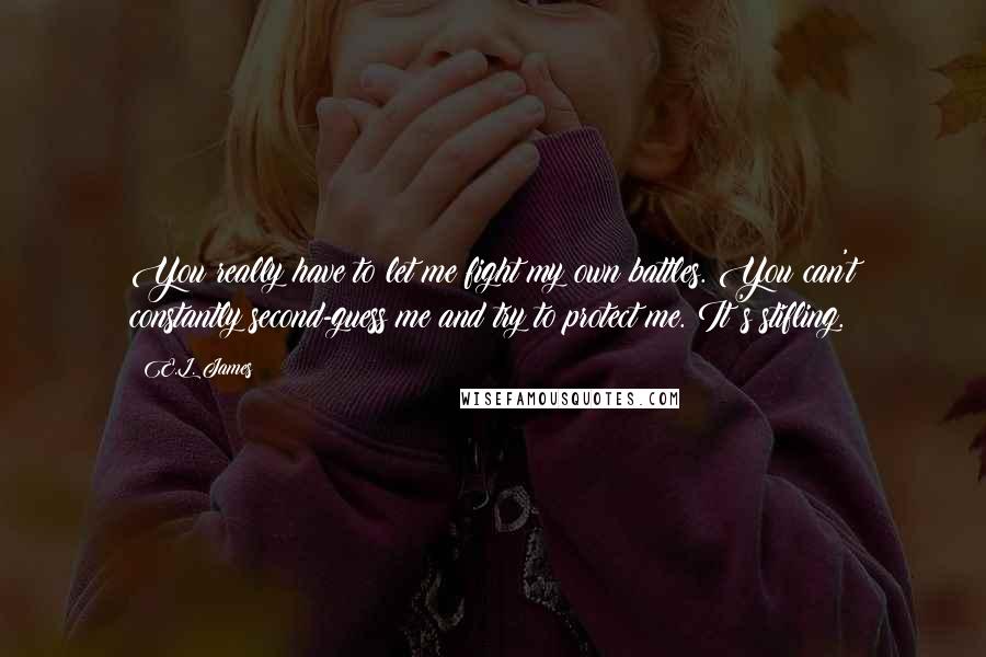 E.L. James Quotes: You really have to let me fight my own battles. You can't constantly second-guess me and try to protect me. It's stifling.