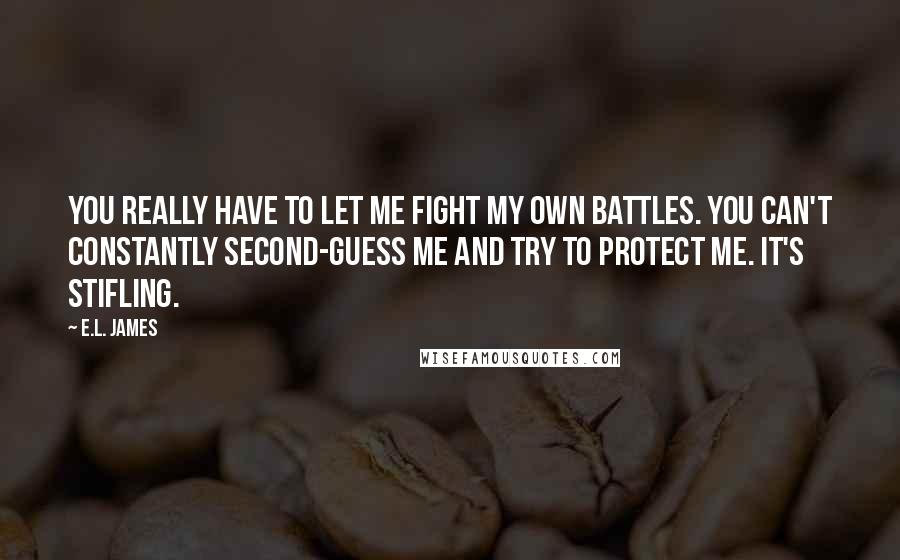 E.L. James Quotes: You really have to let me fight my own battles. You can't constantly second-guess me and try to protect me. It's stifling.
