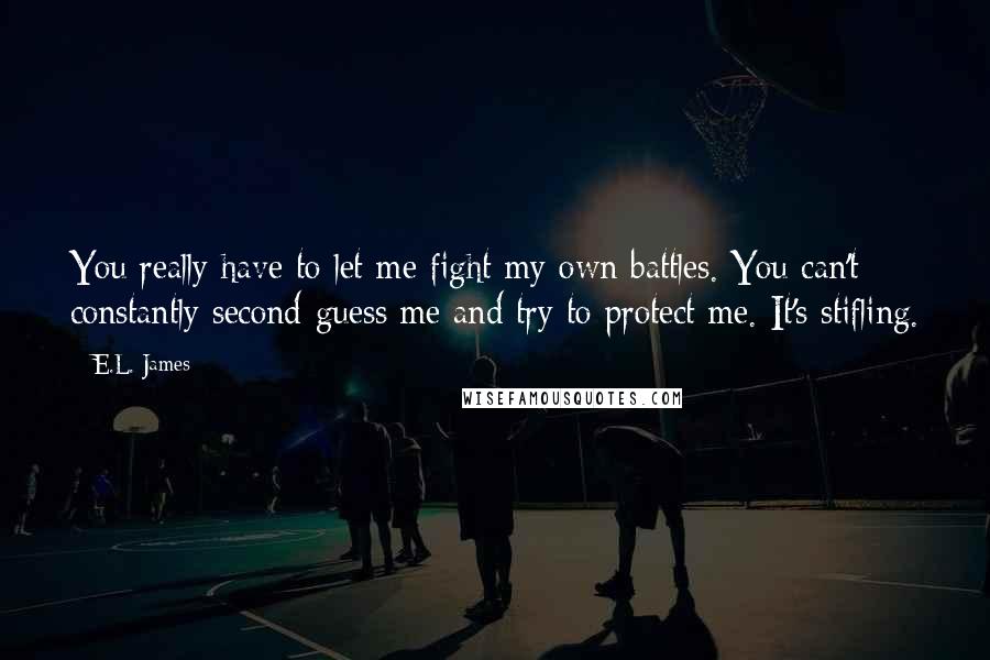 E.L. James Quotes: You really have to let me fight my own battles. You can't constantly second-guess me and try to protect me. It's stifling.