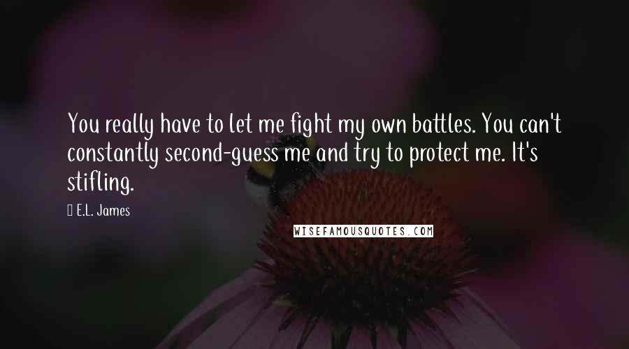 E.L. James Quotes: You really have to let me fight my own battles. You can't constantly second-guess me and try to protect me. It's stifling.