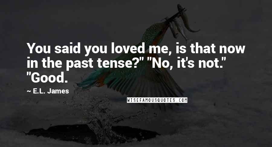 E.L. James Quotes: You said you loved me, is that now in the past tense?" "No, it's not." "Good.