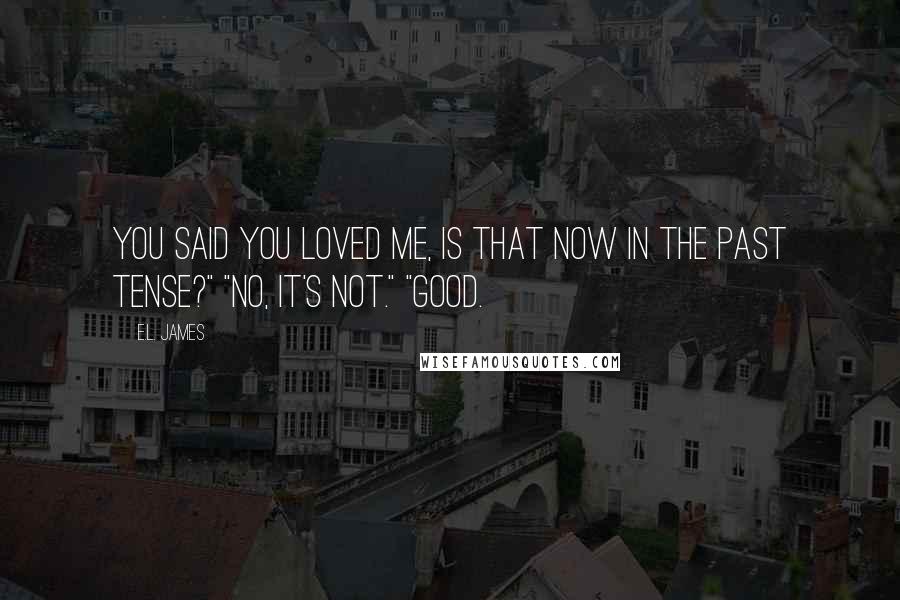 E.L. James Quotes: You said you loved me, is that now in the past tense?" "No, it's not." "Good.